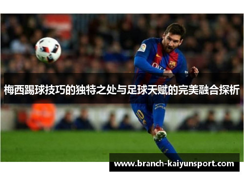 梅西踢球技巧的独特之处与足球天赋的完美融合探析