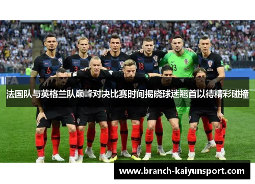 法国队与英格兰队巅峰对决比赛时间揭晓球迷翘首以待精彩碰撞