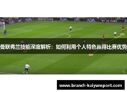 曼联弗兰技能深度解析：如何利用个人特色赢得比赛优势