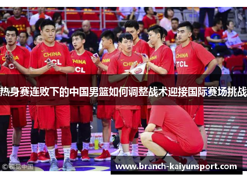 热身赛连败下的中国男篮如何调整战术迎接国际赛场挑战