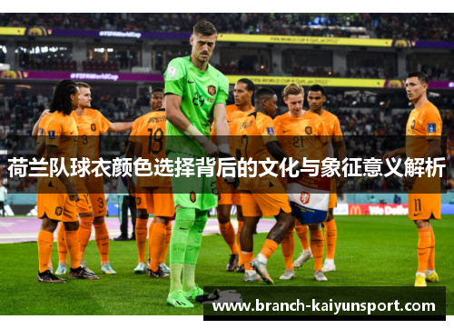 荷兰队球衣颜色选择背后的文化与象征意义解析