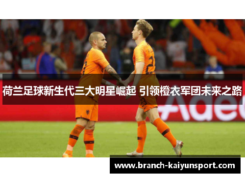 荷兰足球新生代三大明星崛起 引领橙衣军团未来之路