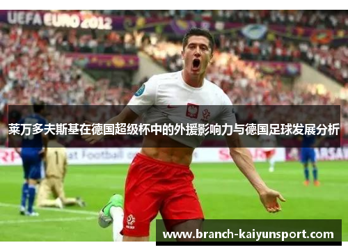 莱万多夫斯基在德国超级杯中的外援影响力与德国足球发展分析
