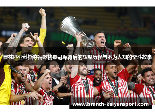 奥林匹亚科斯夺得欧协联冠军背后的辉煌历程与不为人知的奋斗故事