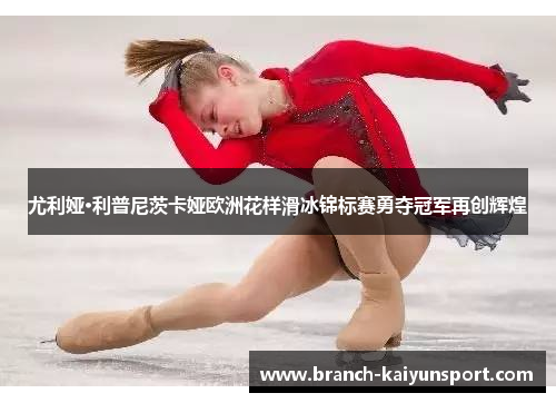 尤利娅·利普尼茨卡娅欧洲花样滑冰锦标赛勇夺冠军再创辉煌