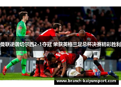 曼联逆袭切尔西2-1夺冠 荣获英格兰足总杯决赛精彩胜利