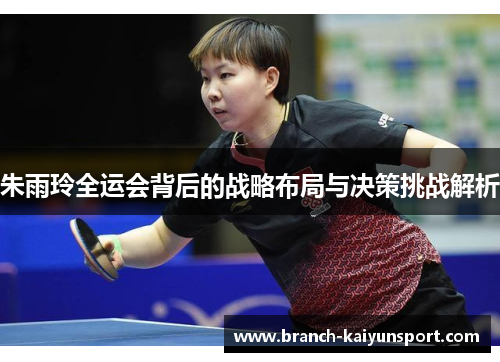 朱雨玲全运会背后的战略布局与决策挑战解析
