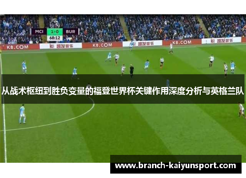 从战术枢纽到胜负变量的福登世界杯关键作用深度分析与英格兰队