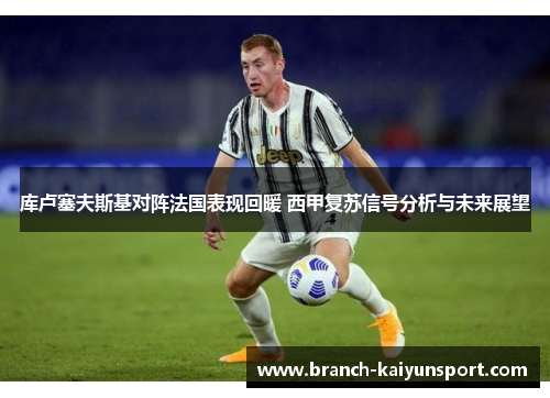 库卢塞夫斯基对阵法国表现回暖 西甲复苏信号分析与未来展望
