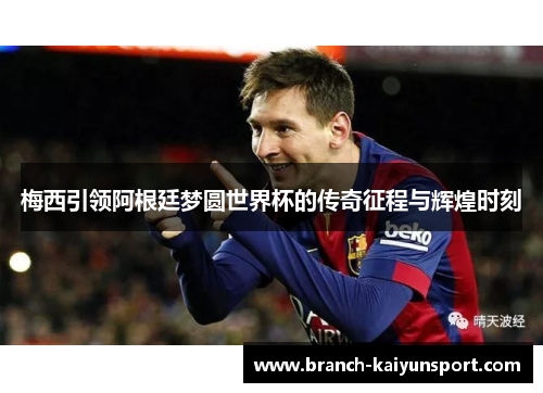 梅西引领阿根廷梦圆世界杯的传奇征程与辉煌时刻