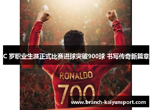 C 罗职业生涯正式比赛进球突破900球 书写传奇新篇章