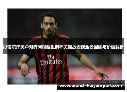 以恰尔汗奥卢对阵阿根廷世俱杯关键战表现全景回顾与价值解析