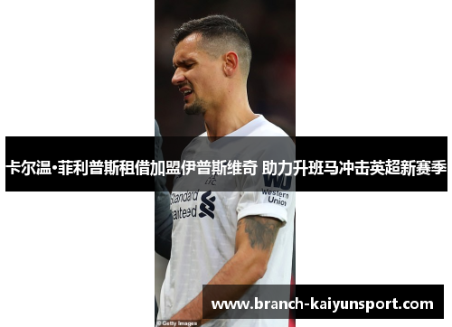 卡尔温·菲利普斯租借加盟伊普斯维奇 助力升班马冲击英超新赛季