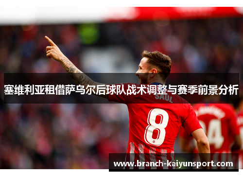 塞维利亚租借萨乌尔后球队战术调整与赛季前景分析