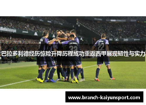 巴拉多利德经历惊险升降历程成功重返西甲展现韧性与实力