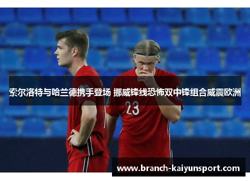 索尔洛特与哈兰德携手登场 挪威锋线恐怖双中锋组合威震欧洲