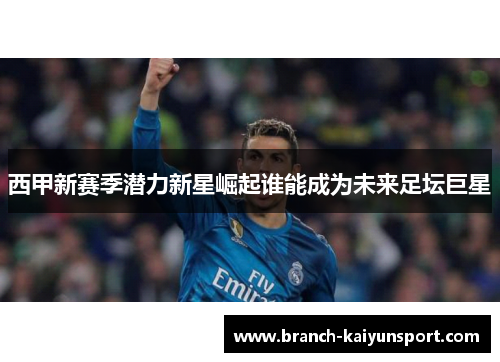 西甲新赛季潜力新星崛起谁能成为未来足坛巨星