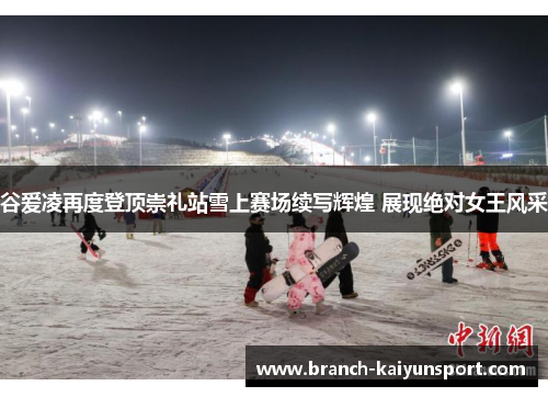 谷爱凌再度登顶崇礼站雪上赛场续写辉煌 展现绝对女王风采