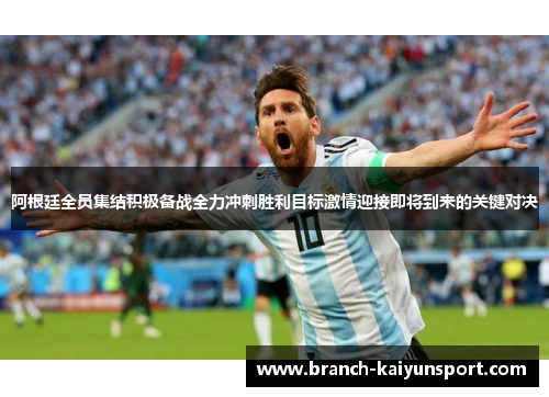 阿根廷全员集结积极备战全力冲刺胜利目标激情迎接即将到来的关键对决