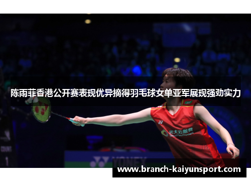 陈雨菲香港公开赛表现优异摘得羽毛球女单亚军展现强劲实力